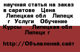 научная статья на заказ в саратове › Цена ­ 1 000 - Липецкая обл., Липецк г. Услуги » Обучение. Курсы   . Липецкая обл.,Липецк г.